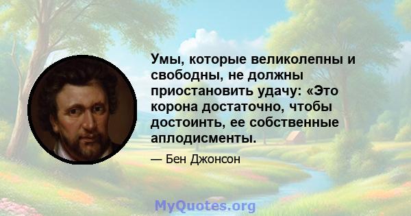 Умы, которые великолепны и свободны, не должны приостановить удачу: «Это корона достаточно, чтобы достоинть, ее собственные аплодисменты.