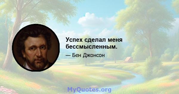 Успех сделал меня бессмысленным.