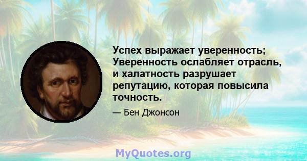 Успех выражает уверенность; Уверенность ослабляет отрасль, и халатность разрушает репутацию, которая повысила точность.