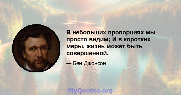 В небольших пропорциях мы просто видим; И в коротких меры, жизнь может быть совершенной.