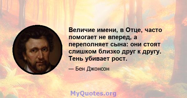 Величие имени, в Отце, часто помогает не вперед, а переполняет сына: они стоят слишком близко друг к другу. Тень убивает рост.