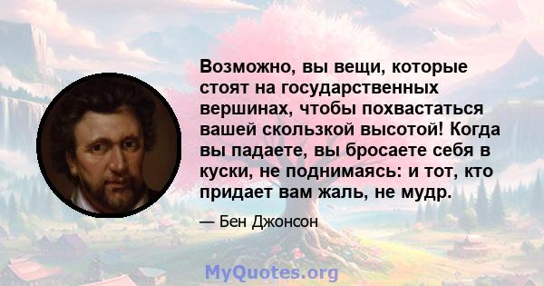 Возможно, вы вещи, которые стоят на государственных вершинах, чтобы похвастаться вашей скользкой высотой! Когда вы падаете, вы бросаете себя в куски, не поднимаясь: и тот, кто придает вам жаль, не мудр.