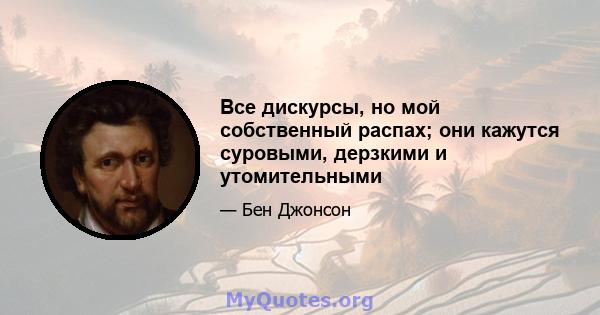 Все дискурсы, но мой собственный распах; они кажутся суровыми, дерзкими и утомительными