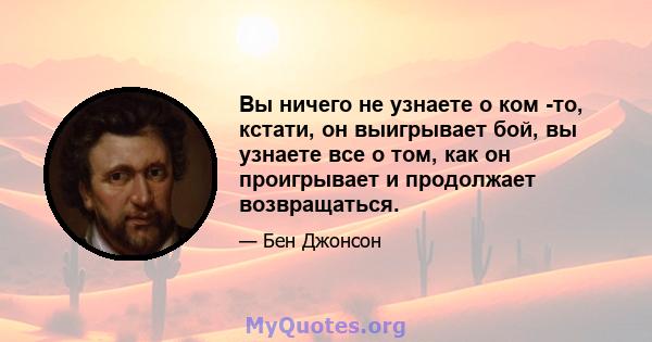 Вы ничего не узнаете о ком -то, кстати, он выигрывает бой, вы узнаете все о том, как он проигрывает и продолжает возвращаться.