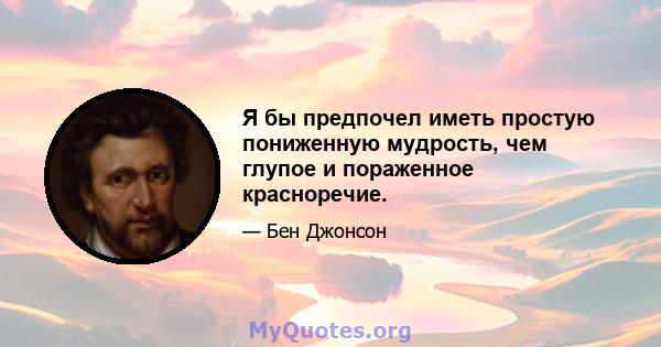 Я бы предпочел иметь простую пониженную мудрость, чем глупое и пораженное красноречие.