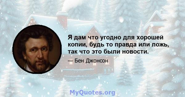 Я дам что угодно для хорошей копии, будь то правда или ложь, так что это были новости.