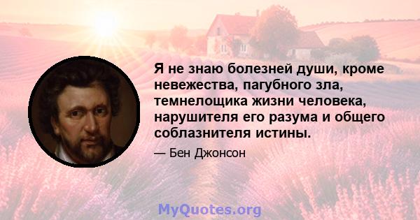 Я не знаю болезней души, кроме невежества, пагубного зла, темнелощика жизни человека, нарушителя его разума и общего соблазнителя истины.