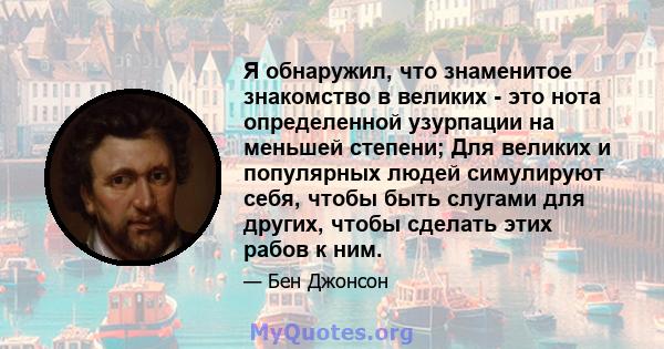 Я обнаружил, что знаменитое знакомство в великих - это нота определенной узурпации на меньшей степени; Для великих и популярных людей симулируют себя, чтобы быть слугами для других, чтобы сделать этих рабов к ним.