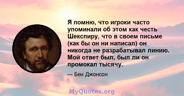 Я помню, что игроки часто упоминали об этом как честь Шекспиру, что в своем письме (как бы он ни написал) он никогда не разрабатывал линию. Мой ответ был, был ли он промокал тысячу.