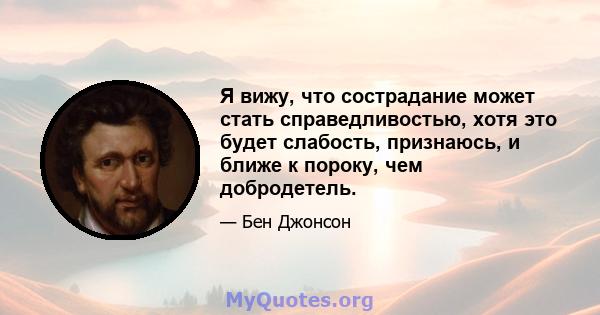 Я вижу, что сострадание может стать справедливостью, хотя это будет слабость, признаюсь, и ближе к пороку, чем добродетель.