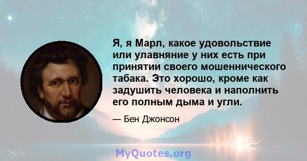 Я, я Марл, какое удовольствие или улавняние у них есть при принятии своего мошеннического табака. Это хорошо, кроме как задушить человека и наполнить его полным дыма и угли.