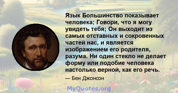 Язык Большинство показывает человека; Говори, что я могу увидеть тебя; Он выходит из самых отставных и сокровенных частей нас, и является изображением его родителя, разума. Ни один стекло не делает форму или подобие