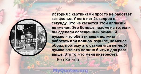 История с картинками просто не работает как фильм. У него нет 24 кадров в секунду. Это не касается этой иллюзии движения. Это больше похоже на то, если вы сделали освещенный роман. Я думаю, что обе эти вещи должны