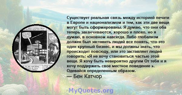 Существует реальная связь между историей печати в Европе и национализмом и тем, как эти две вещи могут быть сформированы. Я думаю, что они оба теперь заканчиваются, хорошо и плохо, но я думаю, в основном навсегда. Либо