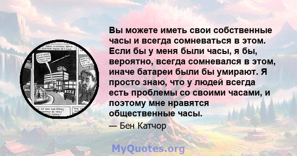 Вы можете иметь свои собственные часы и всегда сомневаться в этом. Если бы у меня были часы, я бы, вероятно, всегда сомневался в этом, иначе батареи были бы умирают. Я просто знаю, что у людей всегда есть проблемы со