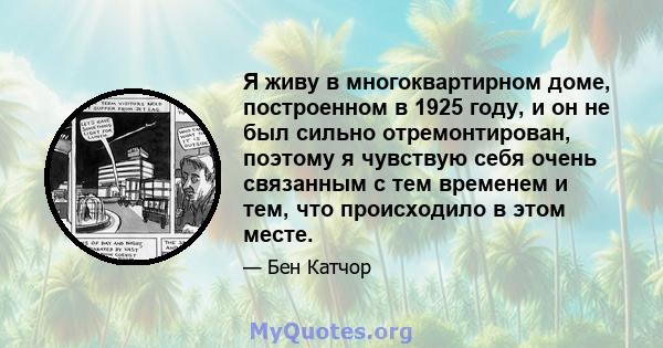 Я живу в многоквартирном доме, построенном в 1925 году, и он не был сильно отремонтирован, поэтому я чувствую себя очень связанным с тем временем и тем, что происходило в этом месте.