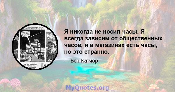 Я никогда не носил часы. Я всегда зависим от общественных часов, и в магазинах есть часы, но это странно.