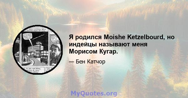 Я родился Moishe Ketzelbourd, но индейцы называют меня Морисом Кугар.