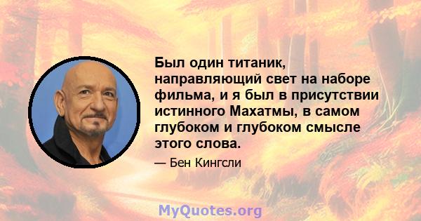 Был один титаник, направляющий свет на наборе фильма, и я был в присутствии истинного Махатмы, в самом глубоком и глубоком смысле этого слова.