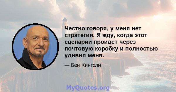 Честно говоря, у меня нет стратегии. Я жду, когда этот сценарий пройдет через почтовую коробку и полностью удивил меня.