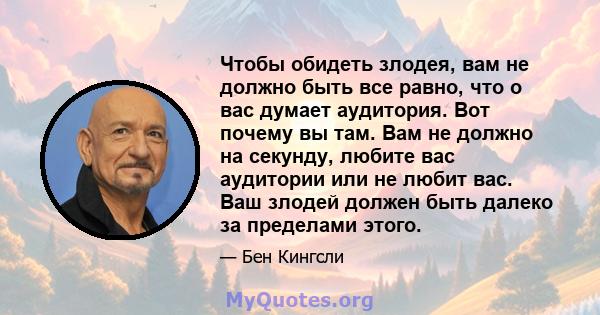 Чтобы обидеть злодея, вам не должно быть все равно, что о вас думает аудитория. Вот почему вы там. Вам не должно на секунду, любите вас аудитории или не любит вас. Ваш злодей должен быть далеко за пределами этого.