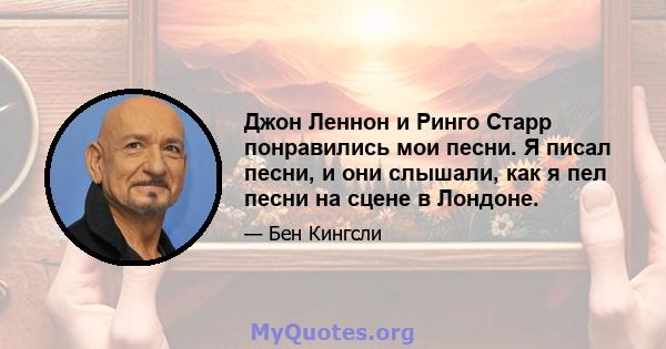 Джон Леннон и Ринго Старр понравились мои песни. Я писал песни, и они слышали, как я пел песни на сцене в Лондоне.