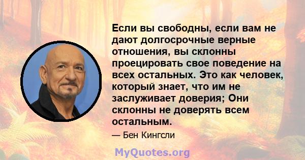 Если вы свободны, если вам не дают долгосрочные верные отношения, вы склонны проецировать свое поведение на всех остальных. Это как человек, который знает, что им не заслуживает доверия; Они склонны не доверять всем