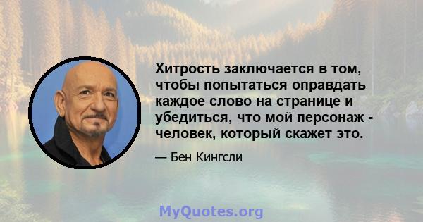 Хитрость заключается в том, чтобы попытаться оправдать каждое слово на странице и убедиться, что мой персонаж - человек, который скажет это.