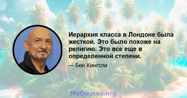 Иерархия класса в Лондоне была жесткой. Это было похоже на религию. Это все еще в определенной степени.