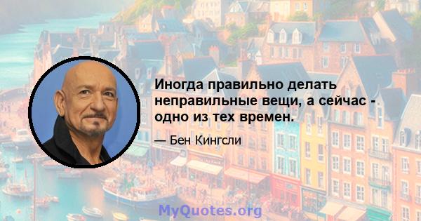 Иногда правильно делать неправильные вещи, а сейчас - одно из тех времен.