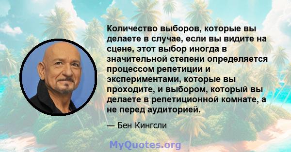 Количество выборов, которые вы делаете в случае, если вы видите на сцене, этот выбор иногда в значительной степени определяется процессом репетиции и экспериментами, которые вы проходите, и выбором, который вы делаете в 