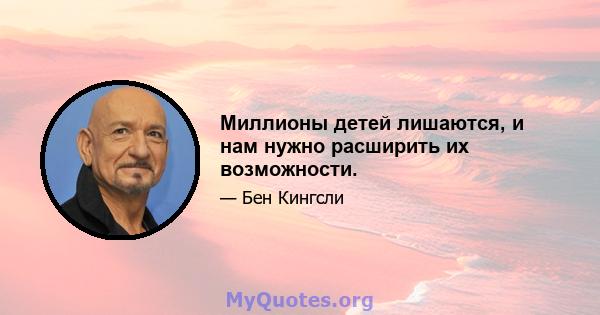 Миллионы детей лишаются, и нам нужно расширить их возможности.