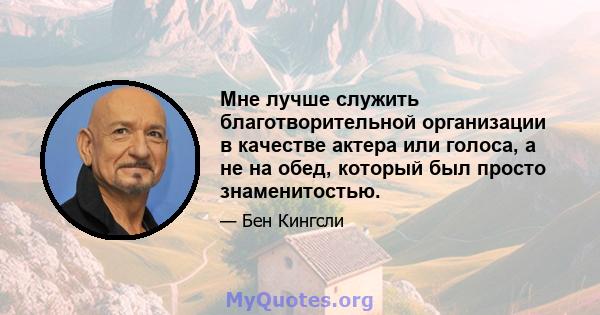 Мне лучше служить благотворительной организации в качестве актера или голоса, а не на обед, который был просто знаменитостью.