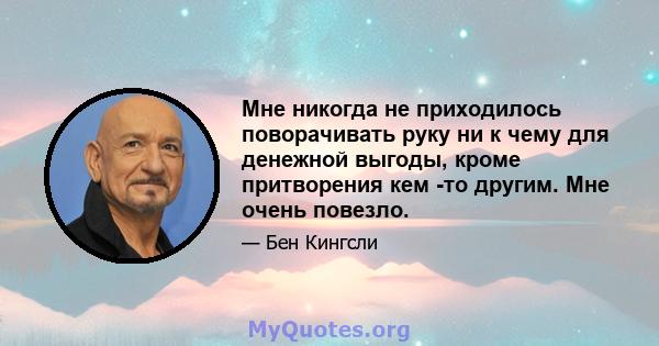 Мне никогда не приходилось поворачивать руку ни к чему для денежной выгоды, кроме притворения кем -то другим. Мне очень повезло.