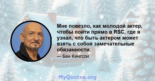 Мне повезло, как молодой актер, чтобы пойти прямо в RSC, где я узнал, что быть актером может взять с собой замечательные обязанности.