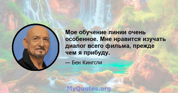 Мое обучение линии очень особенное. Мне нравится изучать диалог всего фильма, прежде чем я прибуду.