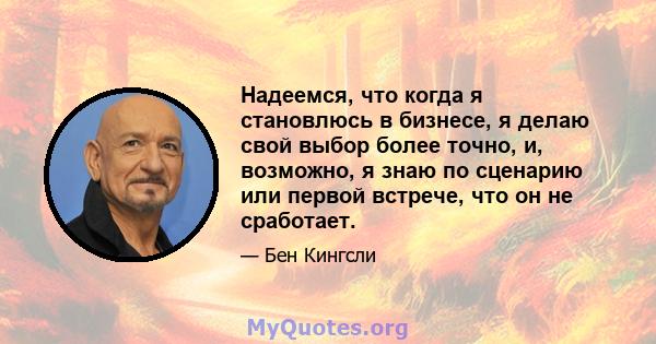 Надеемся, что когда я становлюсь в бизнесе, я делаю свой выбор более точно, и, возможно, я знаю по сценарию или первой встрече, что он не сработает.