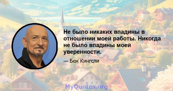 Не было никаких впадины в отношении моей работы. Никогда не было впадины моей уверенности.