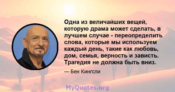 Одна из величайших вещей, которую драма может сделать, в лучшем случае - переопределить слова, которые мы используем каждый день, такие как любовь, дом, семья, верность и зависть. Трагедия не должна быть вниз.