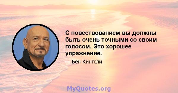 С повествованием вы должны быть очень точными со своим голосом. Это хорошее упражнение.