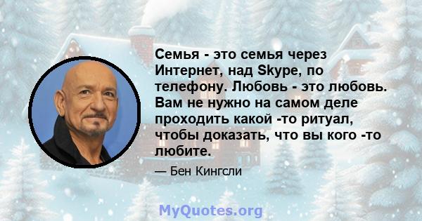 Семья - это семья через Интернет, над Skype, по телефону. Любовь - это любовь. Вам не нужно на самом деле проходить какой -то ритуал, чтобы доказать, что вы кого -то любите.