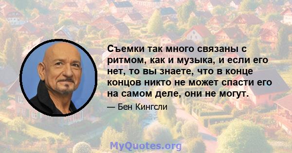 Съемки так много связаны с ритмом, как и музыка, и если его нет, то вы знаете, что в конце концов никто не может спасти его на самом деле, они не могут.