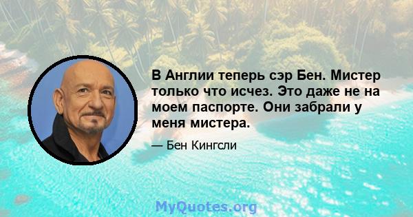 В Англии теперь сэр Бен. Мистер только что исчез. Это даже не на моем паспорте. Они забрали у меня мистера.