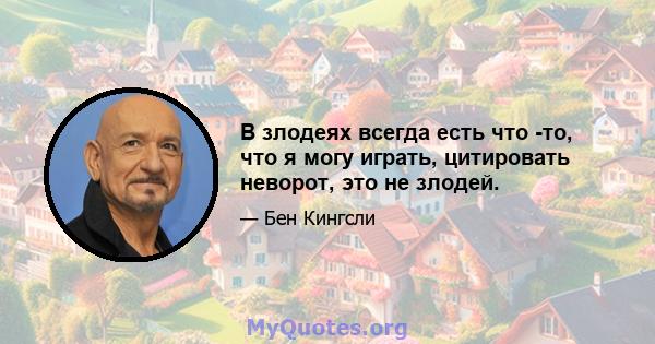 В злодеях всегда есть что -то, что я могу играть, цитировать неворот, это не злодей.