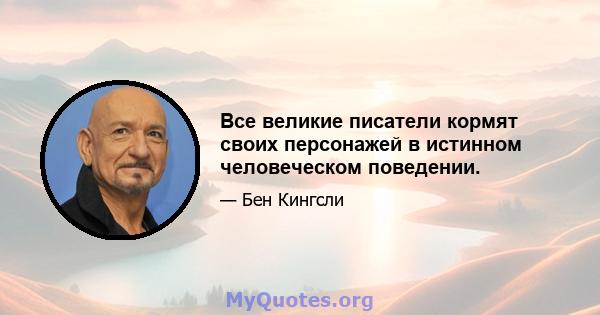 Все великие писатели кормят своих персонажей в истинном человеческом поведении.