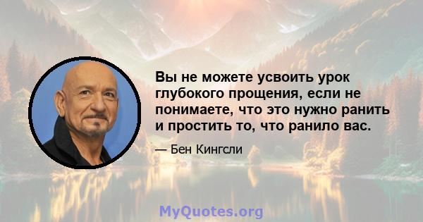 Вы не можете усвоить урок глубокого прощения, если не понимаете, что это нужно ранить и простить то, что ранило вас.