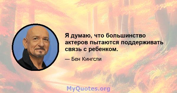 Я думаю, что большинство актеров пытаются поддерживать связь с ребенком.