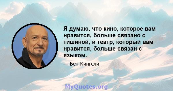 Я думаю, что кино, которое вам нравится, больше связано с тишиной, и театр, который вам нравится, больше связан с языком.