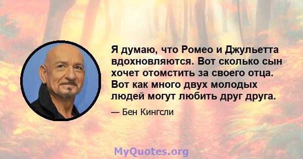 Я думаю, что Ромео и Джульетта вдохновляются. Вот сколько сын хочет отомстить за своего отца. Вот как много двух молодых людей могут любить друг друга.