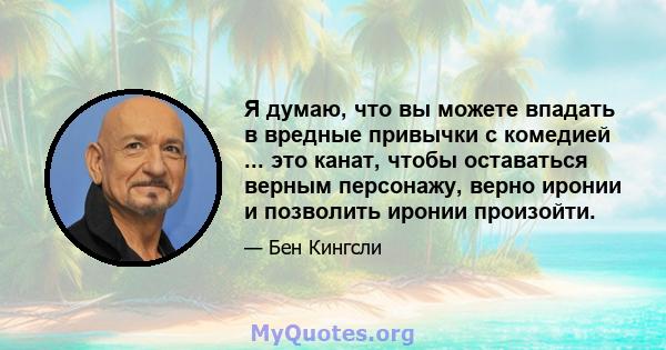 Я думаю, что вы можете впадать в вредные привычки с комедией ... это канат, чтобы оставаться верным персонажу, верно иронии и позволить иронии произойти.